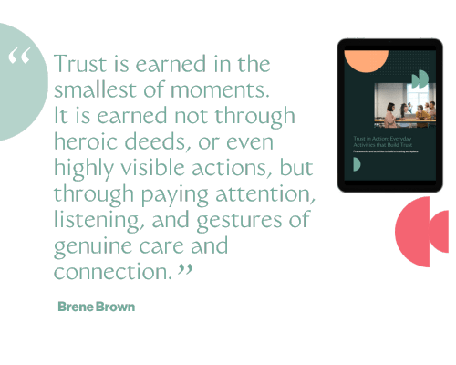 Trust is earned in the smallest of moments. It is earned not through heroic deeds, or even highly visible actions, but through paying attention, listening, and gestures of genuine care and connection.